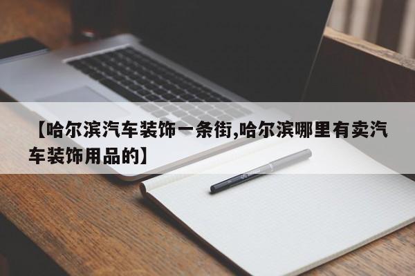 【哈尔滨汽车装饰一条街,哈尔滨哪里有卖汽车装饰用品的】