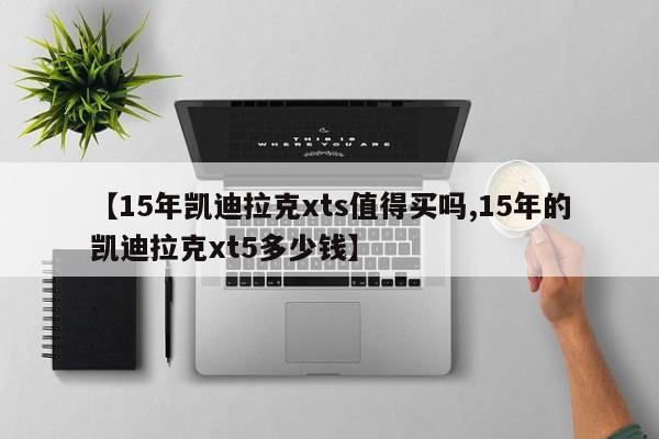 【15年凯迪拉克xts值得买吗,15年的凯迪拉克xt5多少钱】