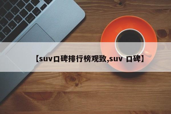 【suv口碑排行榜观致,suv 口碑】