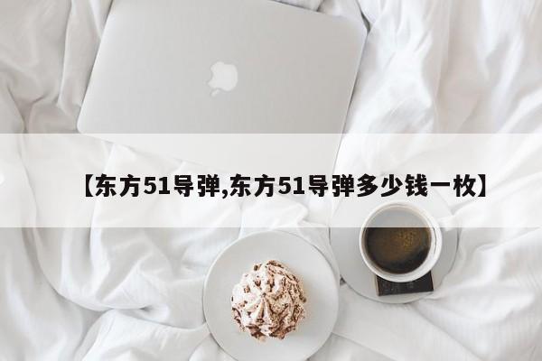 【东方51导弹,东方51导弹多少钱一枚】