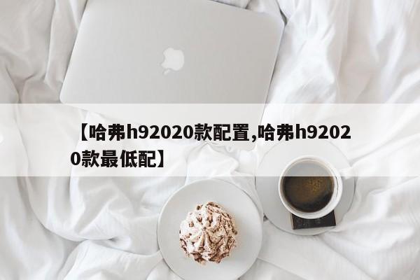 【哈弗h92020款配置,哈弗h92020款最低配】