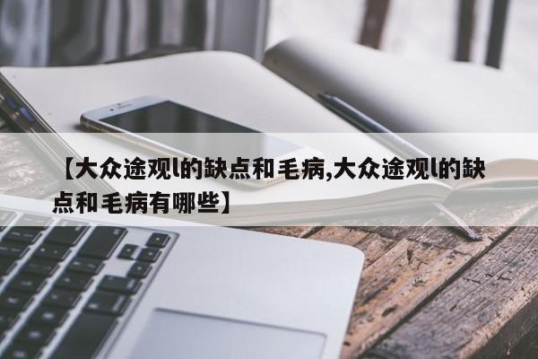 【大众途观l的缺点和毛病,大众途观l的缺点和毛病有哪些】