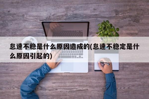 怠速不稳是什么原因造成的(怠速不稳定是什么原因引起的)