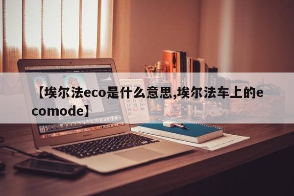 【埃尔法eco是什么意思,埃尔法车上的ecomode】