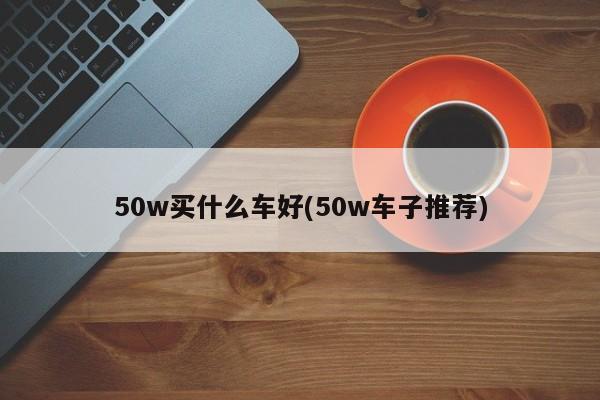 50w买什么车好(50w车子推荐)