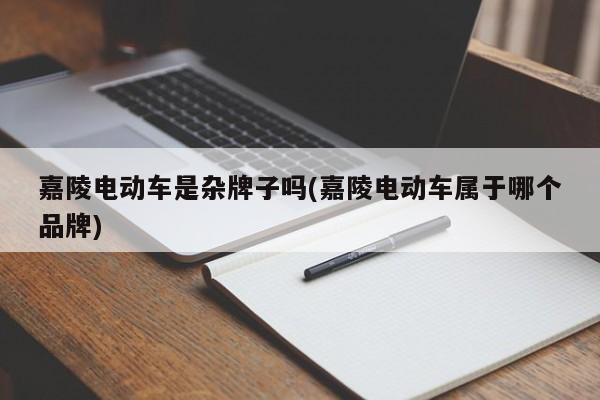 嘉陵电动车是杂牌子吗(嘉陵电动车属于哪个品牌)