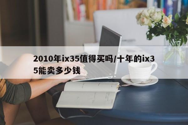 2010年ix35值得买吗/十年的ix35能卖多少钱