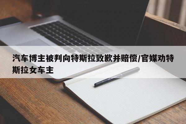 汽车博主被判向特斯拉致歉并赔偿/官媒劝特斯拉女车主