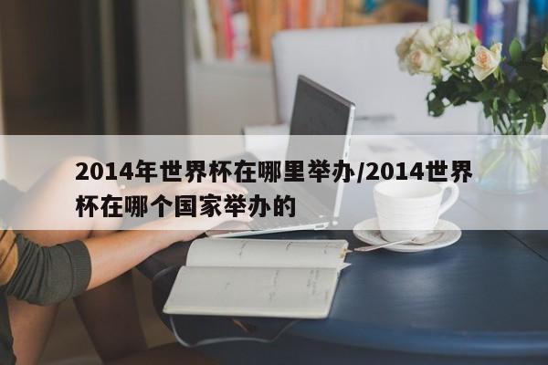 2014年世界杯在哪里举办/2014世界杯在哪个国家举办的