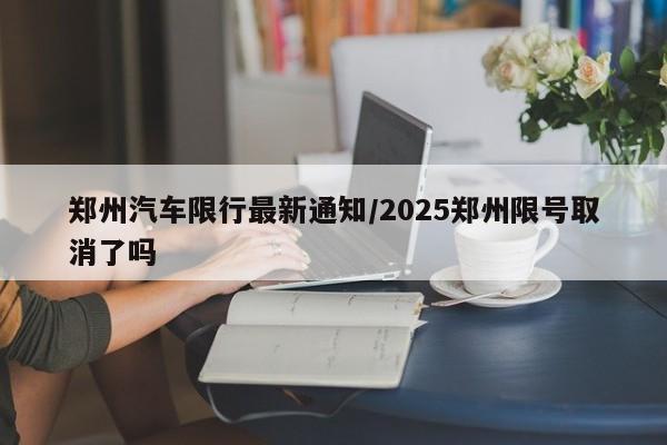 郑州汽车限行最新通知/2025郑州限号取消了吗