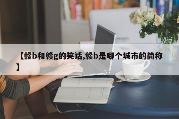 【赣b和赣g的笑话,赣b是哪个城市的简称】