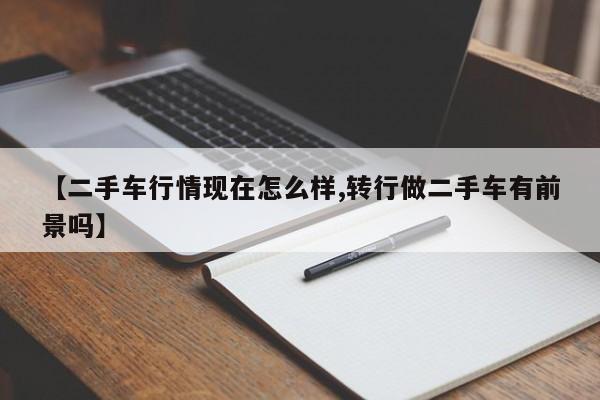 【二手车行情现在怎么样,转行做二手车有前景吗】