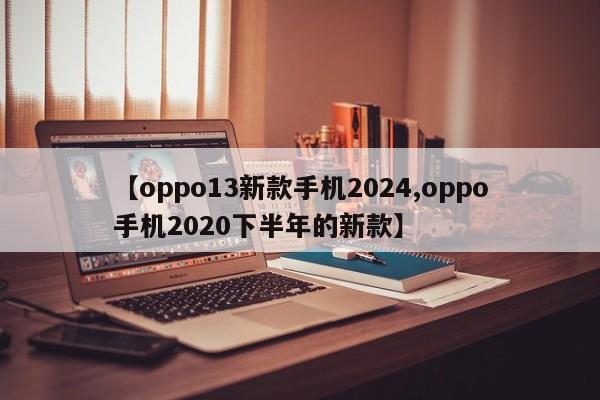 【oppo13新款手机2024,oppo手机2020下半年的新款】
