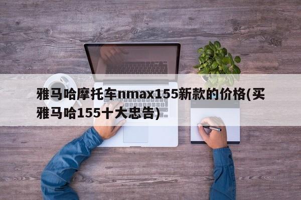 雅马哈摩托车nmax155新款的价格(买雅马哈155十大忠告)