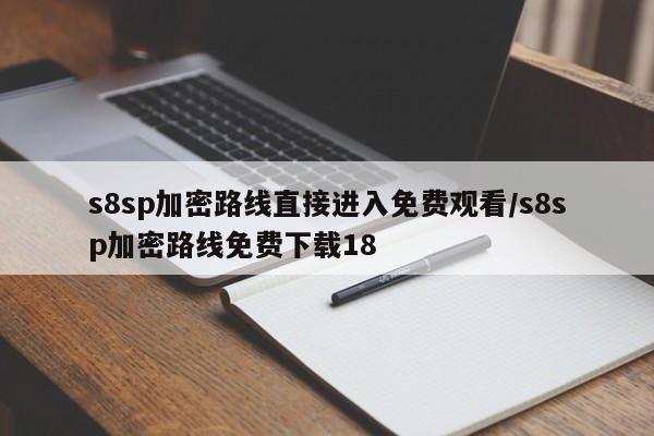 s8sp加密路线直接进入免费观看/s8sp加密路线免费下载18