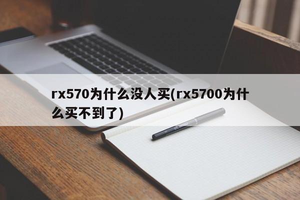 rx570为什么没人买(rx5700为什么买不到了)