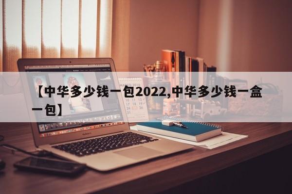 【中华多少钱一包2022,中华多少钱一盒一包】