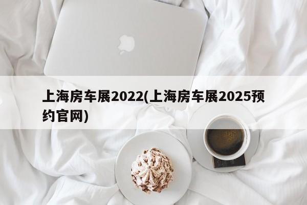 上海房车展2022(上海房车展2025预约官网)