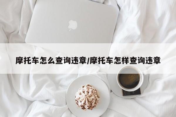 摩托车怎么查询违章/摩托车怎样查询违章