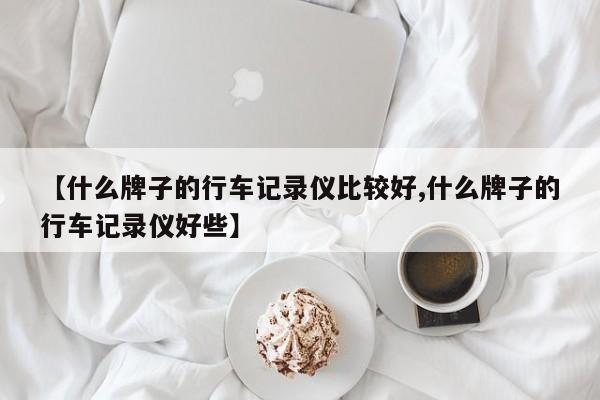 【什么牌子的行车记录仪比较好,什么牌子的行车记录仪好些】