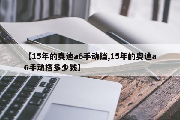 【15年的奥迪a6手动挡,15年的奥迪a6手动挡多少钱】