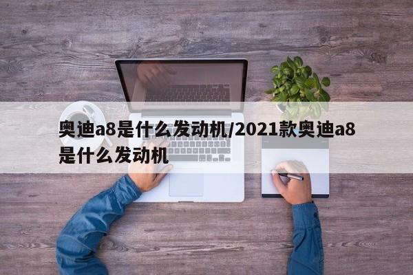 奥迪a8是什么发动机/2021款奥迪a8是什么发动机