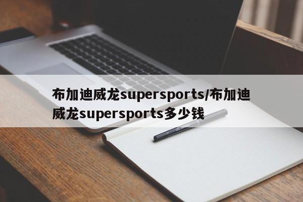 布加迪威龙supersports/布加迪威龙supersports多少钱