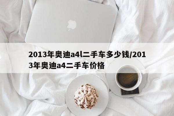 2013年奥迪a4l二手车多少钱/2013年奥迪a4二手车价格