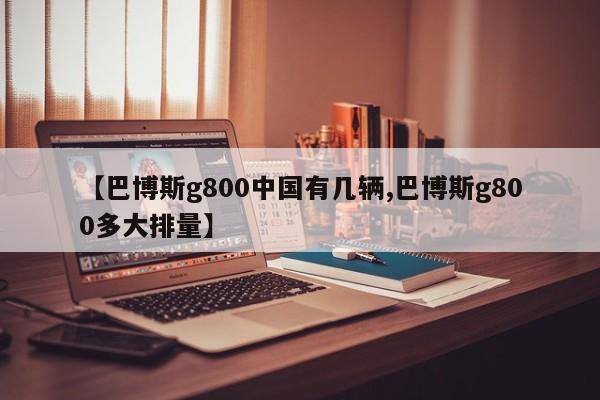 【巴博斯g800中国有几辆,巴博斯g800多大排量】