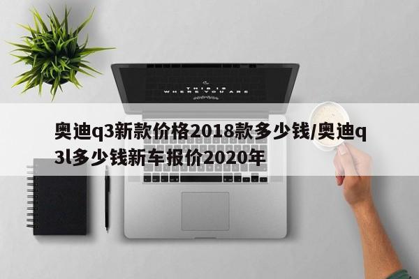 奥迪q3新款价格2018款多少钱/奥迪q3l多少钱新车报价2020年