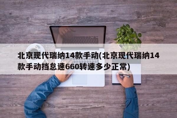 北京现代瑞纳14款手动(北京现代瑞纳14款手动挡怠速660转速多少正常)