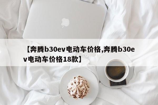 【奔腾b30ev电动车价格,奔腾b30ev电动车价格18款】