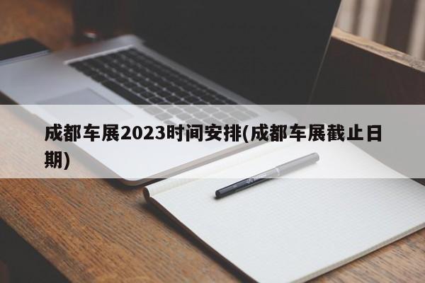 成都车展2023时间安排(成都车展截止日期)