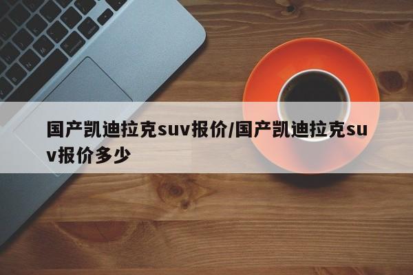 国产凯迪拉克suv报价/国产凯迪拉克suv报价多少