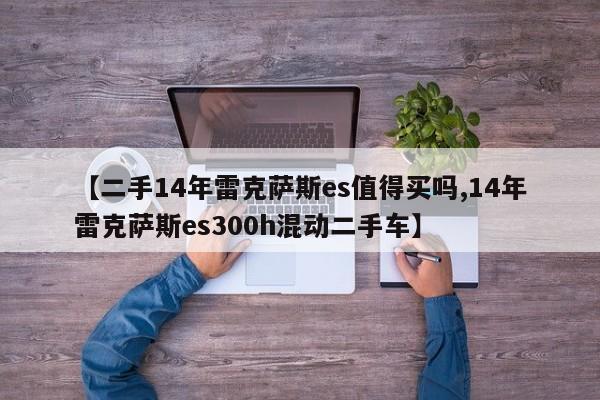 【二手14年雷克萨斯es值得买吗,14年雷克萨斯es300h混动二手车】