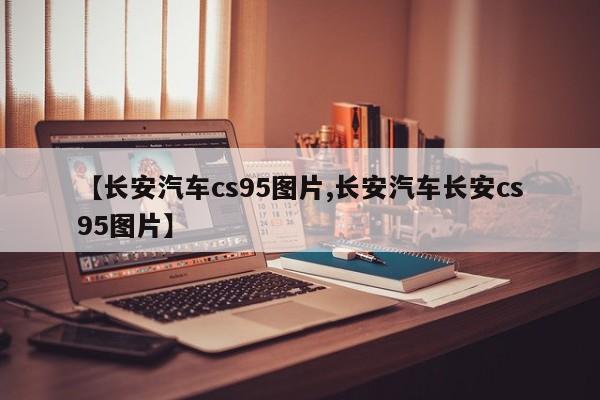 【长安汽车cs95图片,长安汽车长安cs95图片】