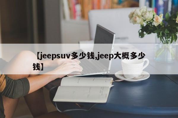 【jeepsuv多少钱,jeep大概多少钱】