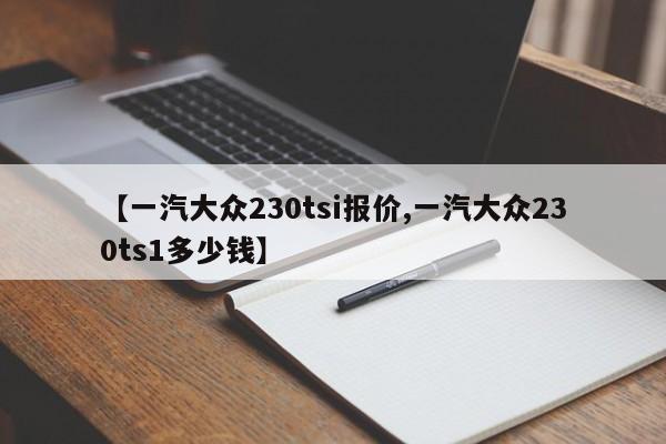【一汽大众230tsi报价,一汽大众230ts1多少钱】