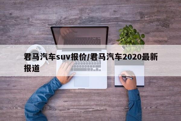君马汽车suv报价/君马汽车2020最新报道