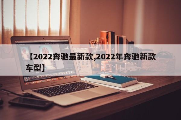 【2022奔驰最新款,2022年奔驰新款车型】