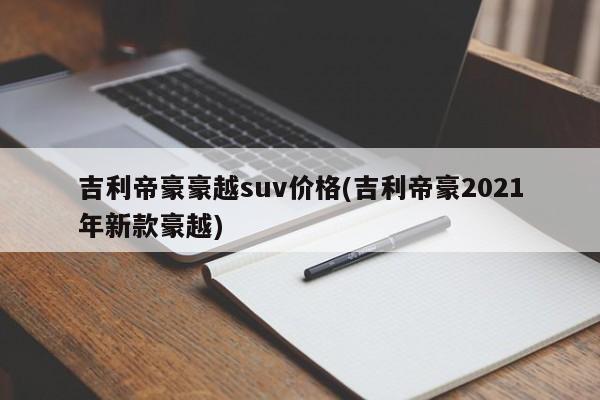 吉利帝豪豪越suv价格(吉利帝豪2021年新款豪越)