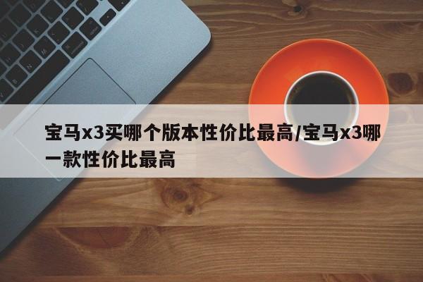 宝马x3买哪个版本性价比最高/宝马x3哪一款性价比最高