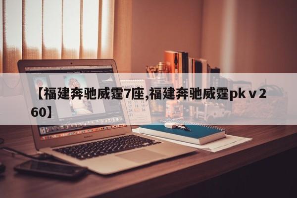 【福建奔驰威霆7座,福建奔驰威霆pkⅴ260】